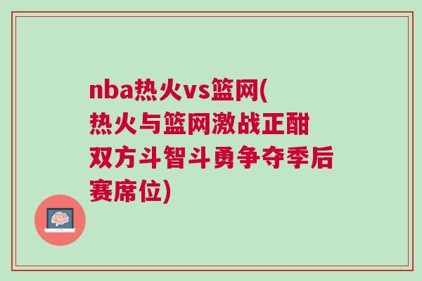 nba熱火vs籃網(熱火與籃網激戰正酣 雙方斗智斗勇爭奪季后賽席位)