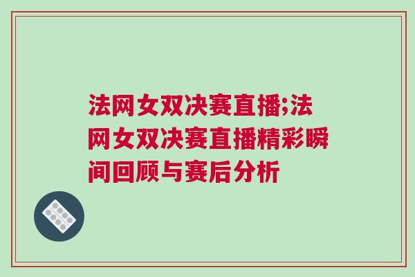 法網(wǎng)女雙決賽直播;法網(wǎng)女雙決賽直播精彩瞬間回顧與賽后分析