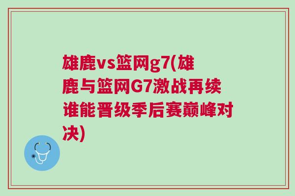 雄鹿vs籃網g7(雄鹿與籃網G7激戰再續誰能晉級季后賽巔峰對決)