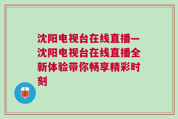 沈陽電視臺在線直播—沈陽電視臺在線直播全新體驗帶你暢享精彩時刻