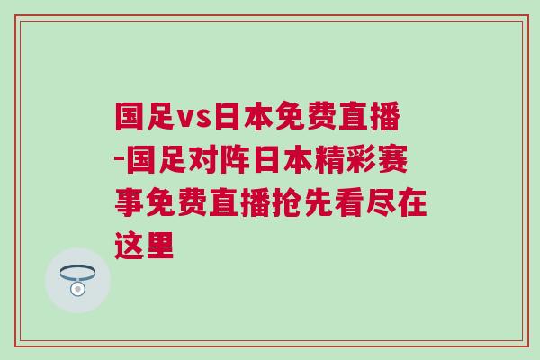 國(guó)足vs日本免費(fèi)直播-國(guó)足對(duì)陣日本精彩賽事免費(fèi)直播搶先看盡在這里
