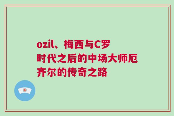 ozil、梅西與C羅時(shí)代之后的中場大師厄齊爾的傳奇之路