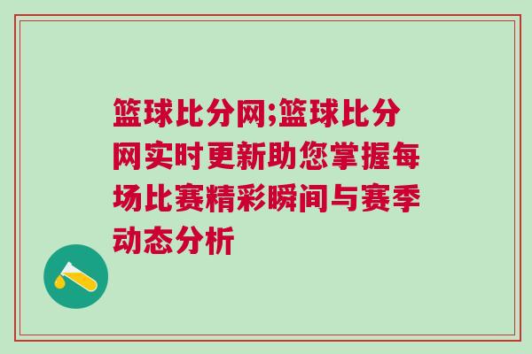 籃球比分網(wǎng);籃球比分網(wǎng)實(shí)時更新助您掌握每場比賽精彩瞬間與賽季動態(tài)分析