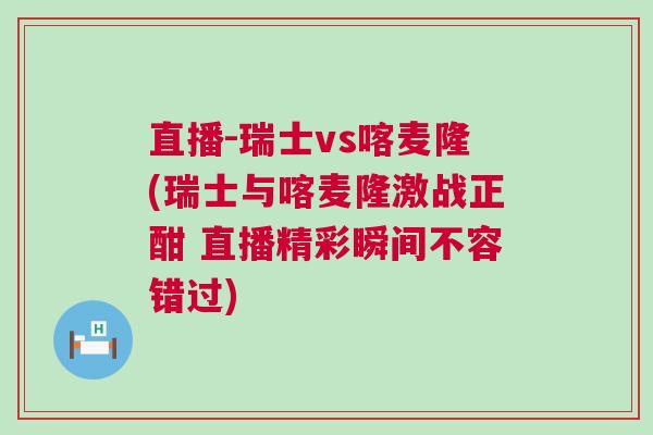 直播-瑞士vs喀麥隆(瑞士與喀麥隆激戰(zhàn)正酣 直播精彩瞬間不容錯過)