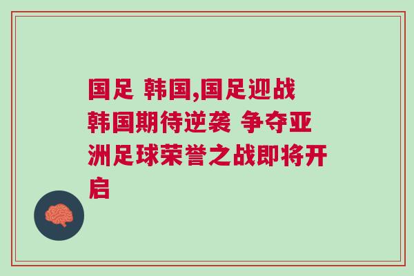 國足 韓國,國足迎戰韓國期待逆襲 爭奪亞洲足球榮譽之戰即將開啟