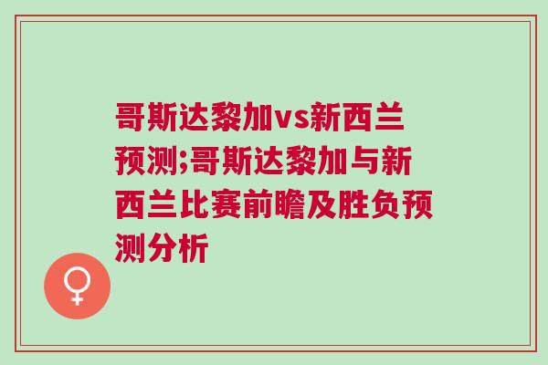 哥斯達(dá)黎加vs新西蘭預(yù)測;哥斯達(dá)黎加與新西蘭比賽前瞻及勝負(fù)預(yù)測分析