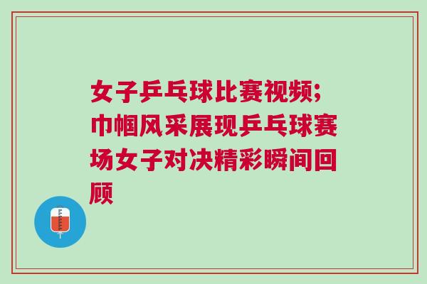 女子乒乓球比賽視頻;巾幗風(fēng)采展現(xiàn)乒乓球賽場(chǎng)女子對(duì)決精彩瞬間回顧