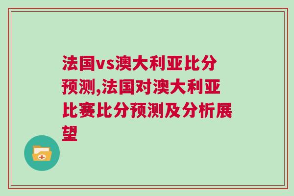 法國(guó)vs澳大利亞比分預(yù)測(cè),法國(guó)對(duì)澳大利亞比賽比分預(yù)測(cè)及分析展望