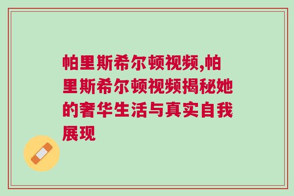 帕里斯希爾頓視頻,帕里斯希爾頓視頻揭秘她的奢華生活與真實自我展現