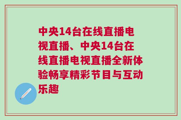 中央14臺(tái)在線直播電視直播、中央14臺(tái)在線直播電視直播全新體驗(yàn)暢享精彩節(jié)目與互動(dòng)樂(lè)趣