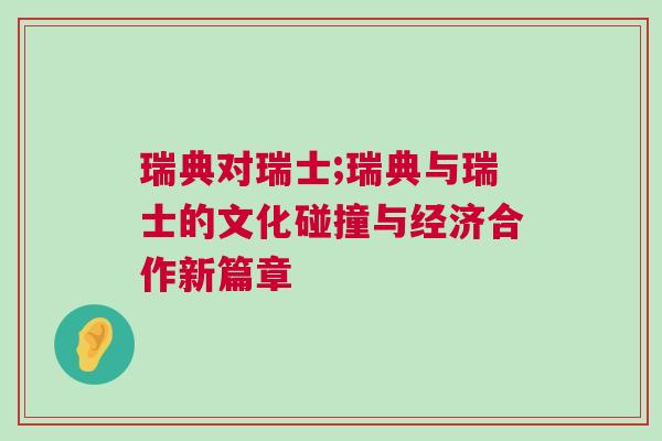 瑞典對(duì)瑞士;瑞典與瑞士的文化碰撞與經(jīng)濟(jì)合作新篇章