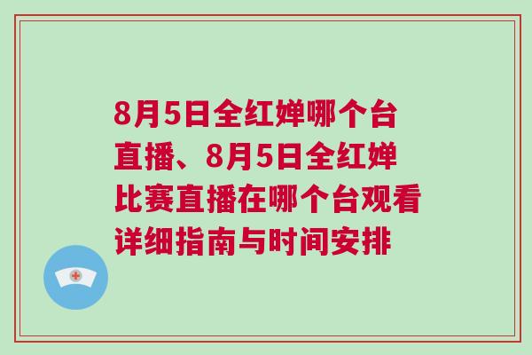 8月5日全紅嬋哪個臺直播、8月5日全紅嬋比賽直播在哪個臺觀看詳細指南與時間安排