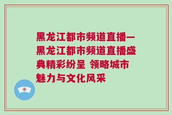 黑龍江都市頻道直播—黑龍江都市頻道直播盛典精彩紛呈 領(lǐng)略城市魅力與文化風(fēng)采