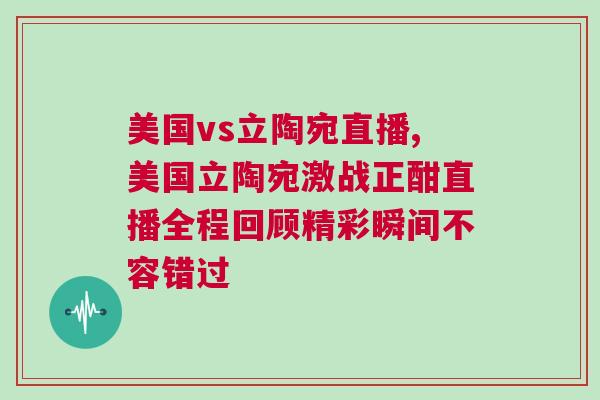 美國vs立陶宛直播,美國立陶宛激戰(zhàn)正酣直播全程回顧精彩瞬間不容錯過