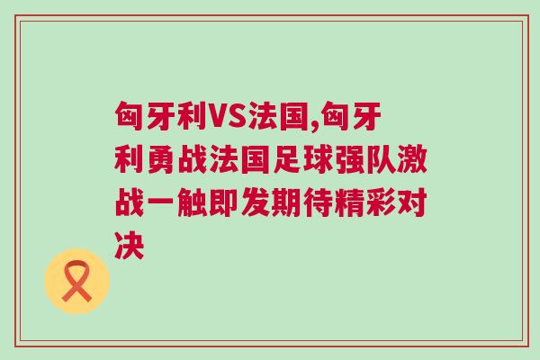匈牙利VS法國(guó),匈牙利勇戰(zhàn)法國(guó)足球強(qiáng)隊(duì)激戰(zhàn)一觸即發(fā)期待精彩對(duì)決