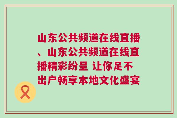 山東公共頻道在線直播、山東公共頻道在線直播精彩紛呈 讓你足不出戶暢享本地文化盛宴
