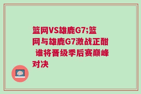籃網VS雄鹿G7;籃網與雄鹿G7激戰正酣 誰將晉級季后賽巔峰對決