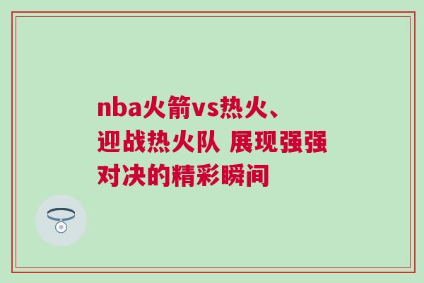 nba火箭vs熱火、迎戰(zhàn)熱火隊 展現(xiàn)強強對決的精彩瞬間