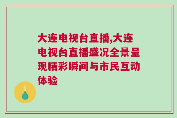大連電視臺(tái)直播,大連電視臺(tái)直播盛況全景呈現(xiàn)精彩瞬間與市民互動(dòng)體驗(yàn)