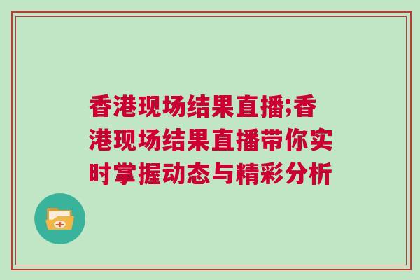 香港現(xiàn)場(chǎng)結(jié)果直播;香港現(xiàn)場(chǎng)結(jié)果直播帶你實(shí)時(shí)掌握動(dòng)態(tài)與精彩分析