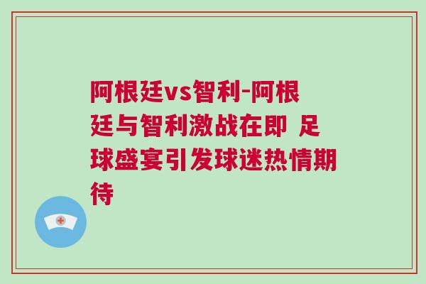 阿根廷vs智利-阿根廷與智利激戰在即 足球盛宴引發球迷熱情期待
