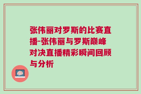 張偉麗對羅斯的比賽直播-張偉麗與羅斯巔峰對決直播精彩瞬間回顧與分析