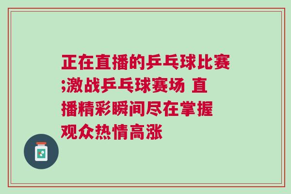 正在直播的乒乓球比賽;激戰乒乓球賽場 直播精彩瞬間盡在掌握 觀眾熱情高漲