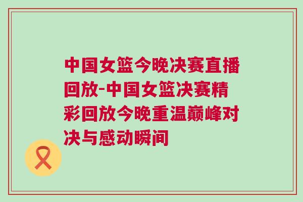 中國女籃今晚決賽直播回放-中國女籃決賽精彩回放今晚重溫巔峰對決與感動瞬間