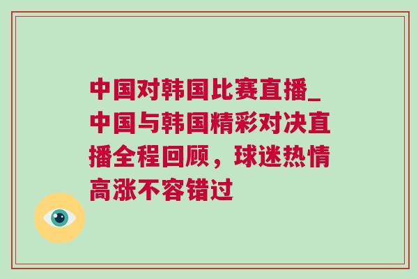 中國(guó)對(duì)韓國(guó)比賽直播_中國(guó)與韓國(guó)精彩對(duì)決直播全程回顧，球迷熱情高漲不容錯(cuò)過(guò)