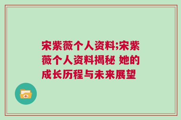 宋紫薇個(gè)人資料;宋紫薇個(gè)人資料揭秘 她的成長(zhǎng)歷程與未來(lái)展望