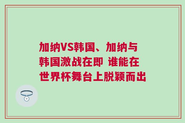 加納VS韓國、加納與韓國激戰(zhàn)在即 誰能在世界杯舞臺上脫穎而出