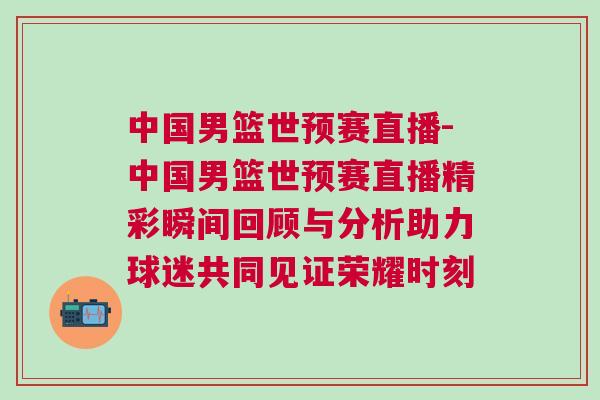 中國男籃世預(yù)賽直播-中國男籃世預(yù)賽直播精彩瞬間回顧與分析助力球迷共同見證榮耀時(shí)刻