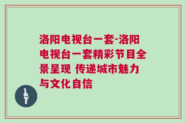 洛陽電視臺一套-洛陽電視臺一套精彩節目全景呈現 傳遞城市魅力與文化自信