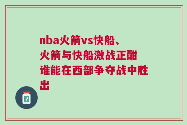 nba火箭vs快船、火箭與快船激戰(zhàn)正酣 誰能在西部爭奪戰(zhàn)中勝出