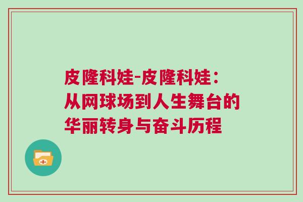 皮隆科娃-皮隆科娃：從網(wǎng)球場到人生舞臺的華麗轉(zhuǎn)身與奮斗歷程