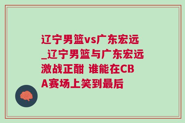 遼寧男籃vs廣東宏遠(yuǎn)_遼寧男籃與廣東宏遠(yuǎn)激戰(zhàn)正酣 誰能在CBA賽場(chǎng)上笑到最后