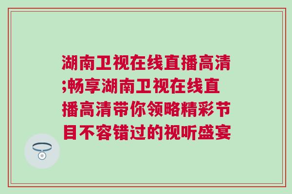 湖南衛視在線直播高清;暢享湖南衛視在線直播高清帶你領略精彩節目不容錯過的視聽盛宴