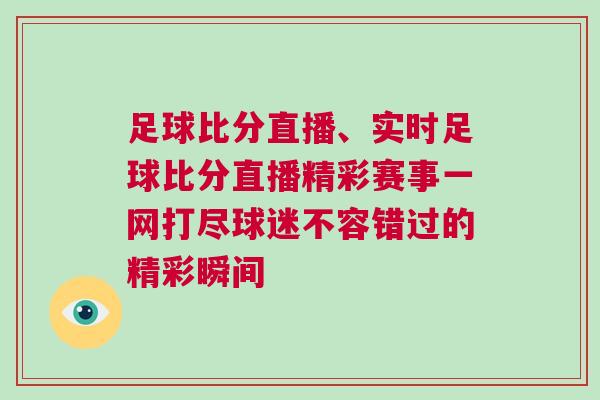 足球比分直播、實(shí)時(shí)足球比分直播精彩賽事一網(wǎng)打盡球迷不容錯(cuò)過的精彩瞬間
