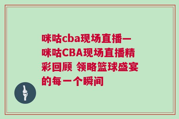 咪咕cba現(xiàn)場直播—咪咕CBA現(xiàn)場直播精彩回顧 領(lǐng)略籃球盛宴的每一個(gè)瞬間