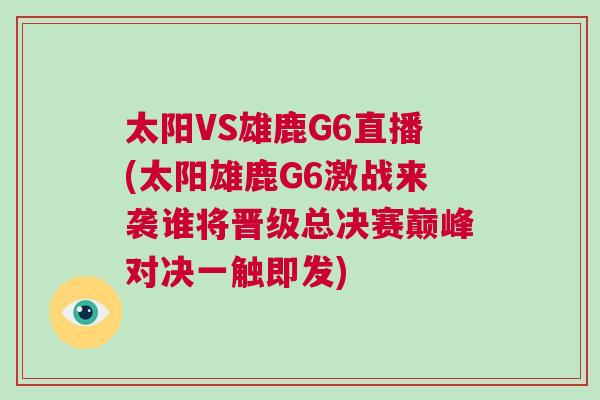太陽VS雄鹿G6直播(太陽雄鹿G6激戰(zhàn)來襲誰將晉級總決賽巔峰對決一觸即發(fā))
