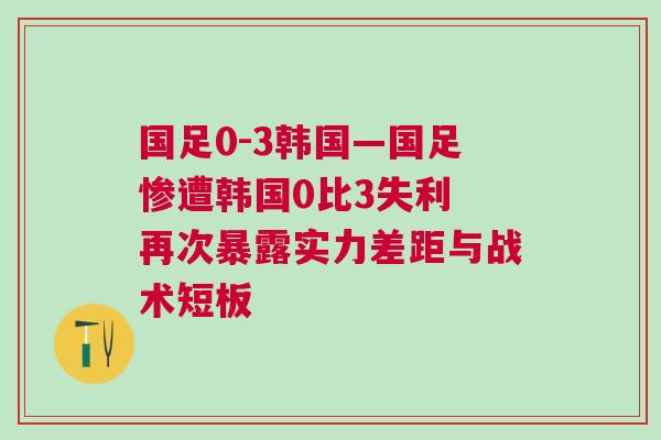 國足0-3韓國—國足慘遭韓國0比3失利 再次暴露實力差距與戰(zhàn)術(shù)短板