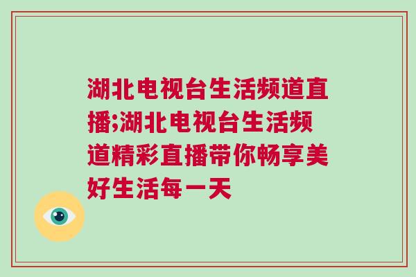 湖北電視臺生活頻道直播;湖北電視臺生活頻道精彩直播帶你暢享美好生活每一天