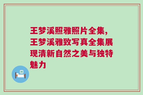 王夢溪照雅照片全集,王夢溪雅致寫真全集展現清新自然之美與獨特魅力