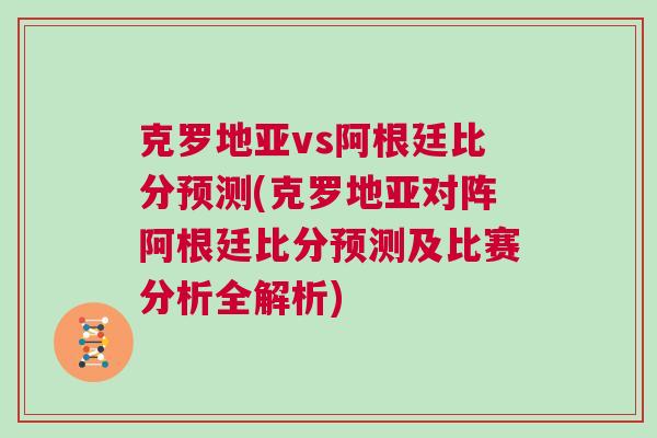 克羅地亞vs阿根廷比分預(yù)測(cè)(克羅地亞對(duì)陣阿根廷比分預(yù)測(cè)及比賽分析全解析)