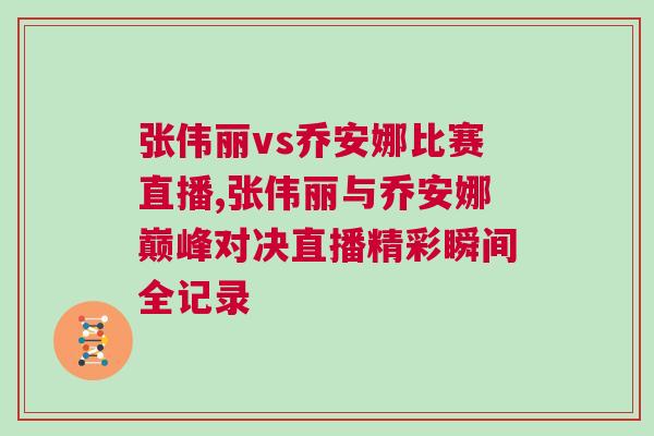張偉麗vs喬安娜比賽直播,張偉麗與喬安娜巔峰對決直播精彩瞬間全記錄
