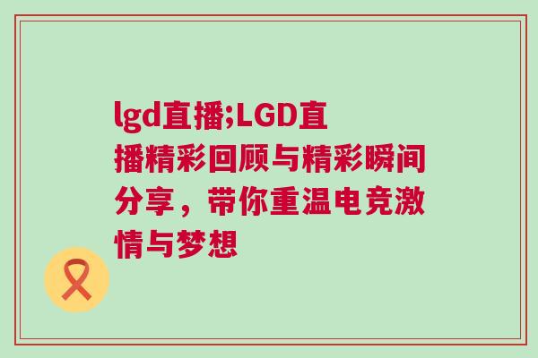 lgd直播;LGD直播精彩回顧與精彩瞬間分享，帶你重溫電競(jìng)激情與夢(mèng)想