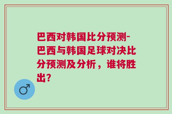 巴西對韓國比分預測-巴西與韓國足球對決比分預測及分析，誰將勝出？