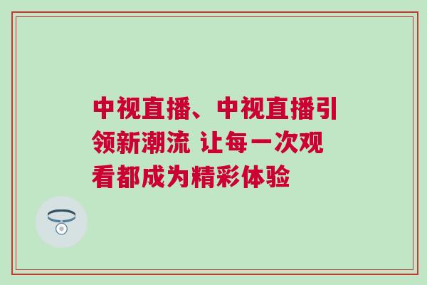 中視直播、中視直播引領(lǐng)新潮流 讓每一次觀看都成為精彩體驗(yàn)