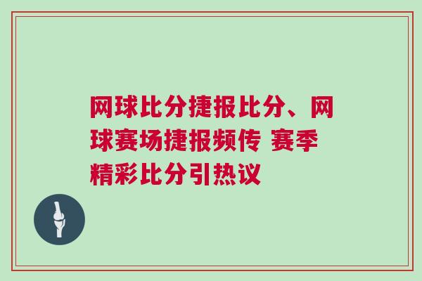 網球比分捷報比分、網球賽場捷報頻傳 賽季精彩比分引熱議