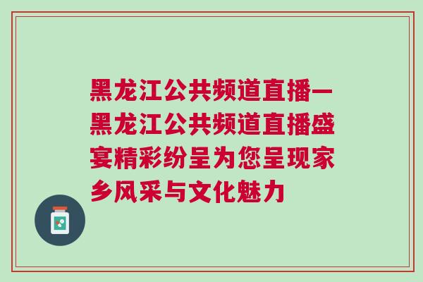 黑龍江公共頻道直播—黑龍江公共頻道直播盛宴精彩紛呈為您呈現(xiàn)家鄉(xiāng)風采與文化魅力